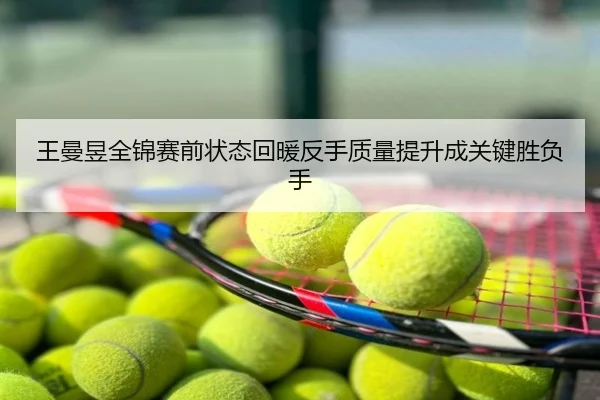 王曼昱全锦赛前状态回暖反手质量提升成关键胜负手