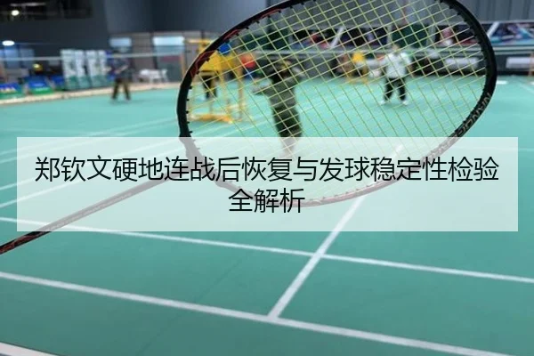 郑钦文硬地连战后恢复与发球稳定性检验全解析